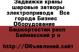 Задвижки краны шаровые затворы электропривода - Все города Бизнес » Оборудование   . Башкортостан респ.,Баймакский р-н